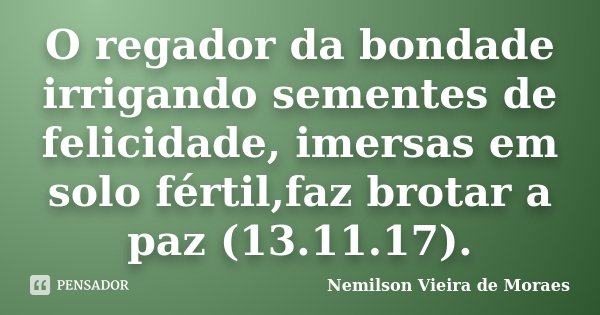 O regador da bondade irrigando sementes de felicidade, imersas em solo fértil,faz brotar a paz (13.11.17).... Frase de nemilson Vieira de Moraes.