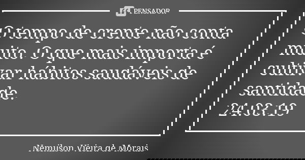 O tempo de crente não conta muito. O que mais importa é cultivar hábitos saudáveis de santidade. 24.03.19... Frase de Nemilson Vieira de Morais.