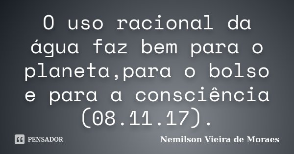 O uso racional da água faz bem para o planeta,para o bolso e para a consciência (08.11.17).... Frase de nemilson Vieira de Moraes.