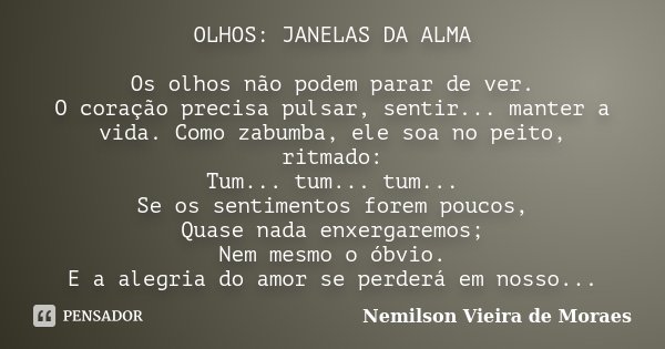 OLHOS: JANELAS DA ALMA Os olhos não podem parar de ver. O coração precisa pulsar, sentir... manter a vida. Como zabumba, ele soa no peito, ritmado: Tum... tum..... Frase de Nemilson Vieira de Moraes.