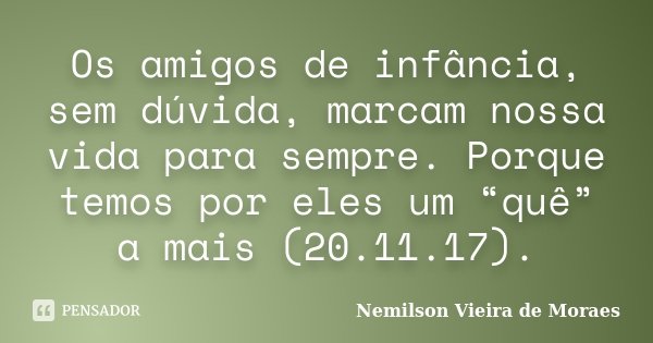 Os amigos de infância, sem dúvida, marcam nossa vida para sempre. Porque temos por eles um “quê” a mais (20.11.17).... Frase de nemilson Vieira de Moraes.