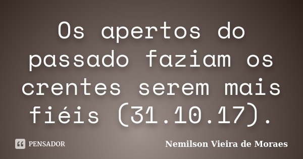 Os apertos do passado faziam os crentes serem mais fiéis (31.10.17).... Frase de nemilson Vieira de Moraes.