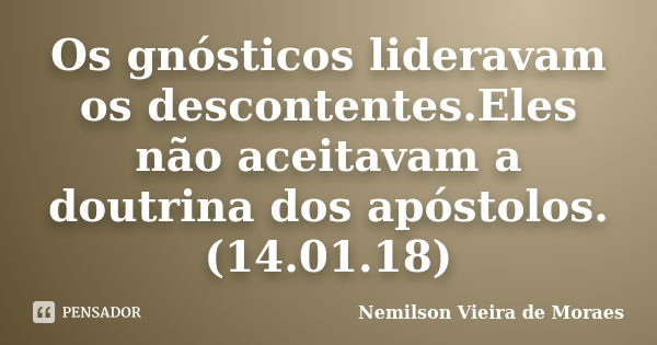 Os gnósticos lideravam os descontentes.Eles não aceitavam a doutrina dos apóstolos.(14.01.18)... Frase de nemilson Vieira de Moraes.