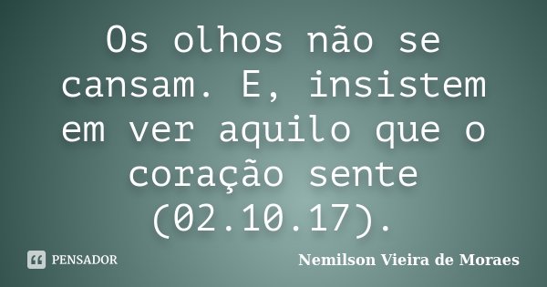 Os olhos não se cansam. E, insistem em ver aquilo que o coração sente (02.10.17).... Frase de Nemilson Vieira de Moraes.