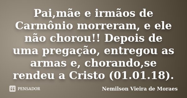 Pai,mãe e irmãos de Carmônio morreram, e ele não chorou!! Depois de uma pregação, entregou as armas e, chorando,se rendeu a Cristo (01.01.18).... Frase de nemilson Vieira de Moraes.