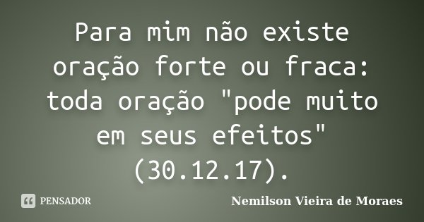 Para mim não existe oração forte ou fraca: toda oração "pode muito em seus efeitos" (30.12.17).... Frase de nemilson Vieira de Moraes.