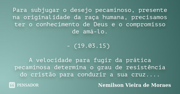 Para subjugar o desejo pecaminoso, presente na originalidade da raça humana, precisamos ter o conhecimento de Deus e o compromisso de amá-lo. - (19.03.15) A vel... Frase de Nemilson Vieira de Moraes.