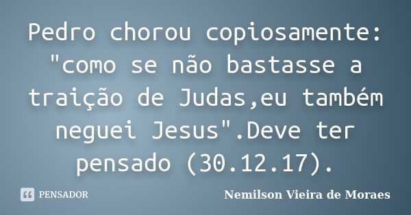 Pedro chorou copiosamente: "como se não bastasse a traição de Judas,eu também neguei Jesus".Deve ter pensado (30.12.17).... Frase de nemilson Vieira de Moraes.