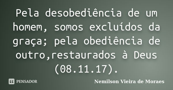 Pela desobediência de um homem, somos excluídos da graça; pela obediência de outro,restaurados à Deus (08.11.17).... Frase de nemilson Vieira de Moraes.