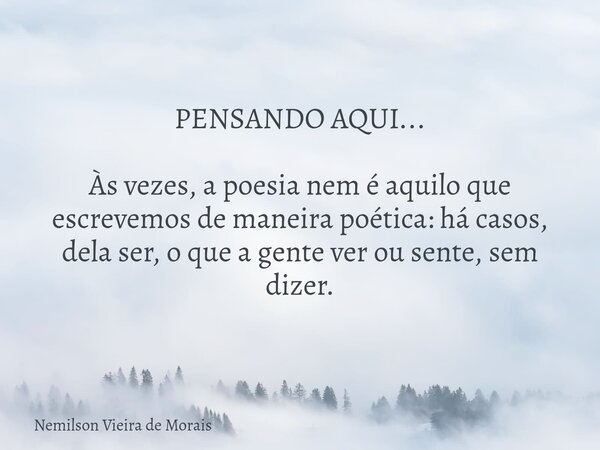 PENSANDO AQUI... Às vezes, a poesia nem é aquilo que escrevemos de maneira poética: há casos, dela ser, o que a gente ver ou sente, sem dizer.... Frase de Nemilson Vieira de Morais.