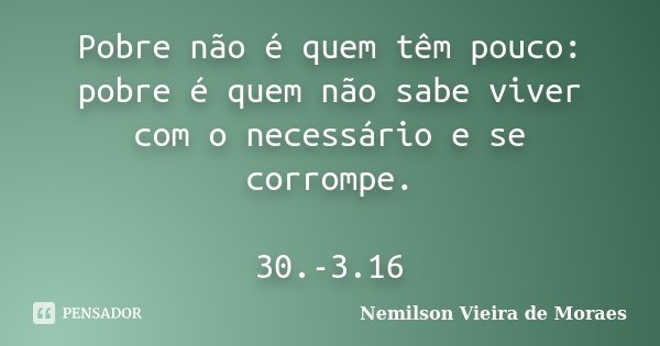 Pobre não é quem têm pouco: pobre é quem não sabe viver com o necessário e se corrompe. 30.-3.16... Frase de Nemilson Vieira de Moraes.