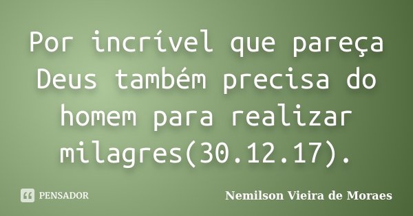 Por incrível que pareça Deus também precisa do homem para realizar milagres(30.12.17).... Frase de nemilson Vieira de Moraes.