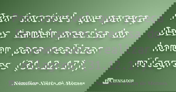 Por incrível que pareça Deus também precisa do homem para realizar milagres (31.12.17).... Frase de nemilson Vieira de Moraes.