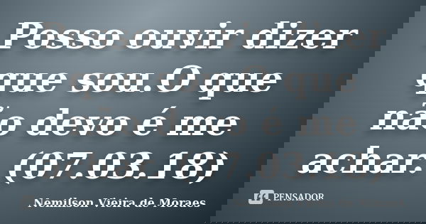 Posso ouvir dizer que sou.O que não devo é me achar. (07.03.18)... Frase de nemilson Vieira de Moraes.