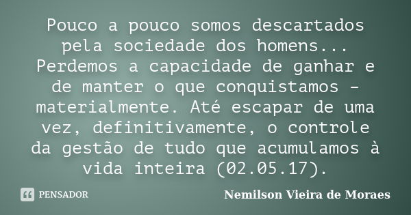 Pouco a pouco somos descartados pela sociedade dos homens... Perdemos a capacidade de ganhar e de manter o que conquistamos – materialmente. Até escapar de uma ... Frase de Nemilson Vieira de Moraes.