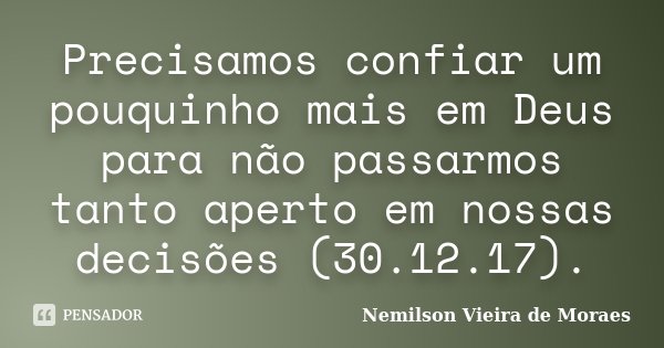 Precisamos confiar um pouquinho mais em Deus para não passarmos tanto aperto em nossas decisões (30.12.17).... Frase de nemilson Vieira de Moraes.