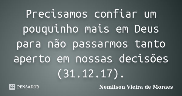 Precisamos confiar um pouquinho mais em Deus para não passarmos tanto aperto em nossas decisões (31.12.17).... Frase de nemilson Vieira de Moraes.