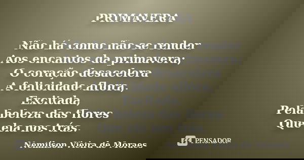 PRIMAVERA Não há como não se render Aos encantos da primavera; O coração desacelera A felicidade aflora, Excitada, Pela beleza das flores Que ela nos trás.... Frase de Nemilson Vieira de Moraes.