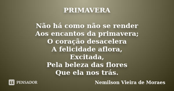 PRIMAVERA Não há como não se render Aos encantos da primavera; O coração desacelera A felicidade aflora, Excitada, Pela beleza das flores Que ela nos trás.... Frase de Nemilson Vieira de Moraes.