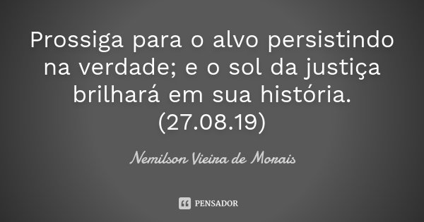 Prossiga para o alvo persistindo na verdade; e o sol da justiça brilhará em sua história. (27.08.19)... Frase de Nemilson Vieira de Morais.