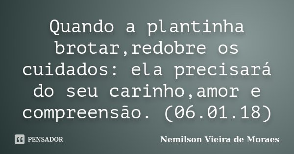 Quando a plantinha brotar,redobre os cuidados: ela precisará do seu carinho,amor e compreensão. (06.01.18)... Frase de nemilson Vieira de Moraes.