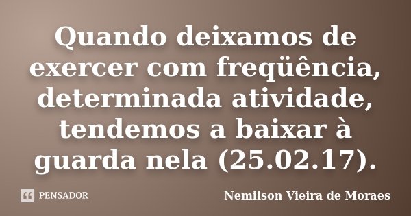 Quando deixamos de exercer com freqüência, determinada atividade, tendemos a baixar à guarda nela (25.02.17).... Frase de Nemilson Vieira de Moraes.