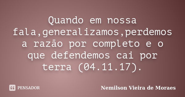 Quando em nossa fala,generalizamos,perdemos a razão por completo e o que defendemos cai por terra (04.11.17).... Frase de nemilson Vieira de Moraes.