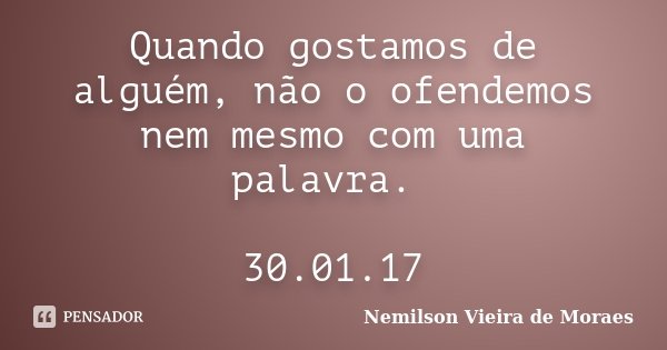 Quando gostamos de alguém, não o ofendemos nem mesmo com uma palavra. 30.01.17... Frase de Nemilson Vieira de Moraes.