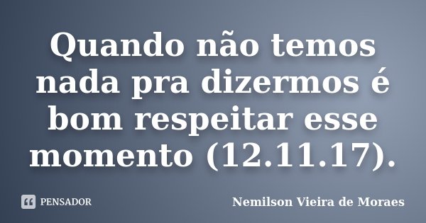 Quando não temos nada pra dizermos é bom respeitar esse momento (12.11.17).... Frase de nemilson Vieira de Moraes.
