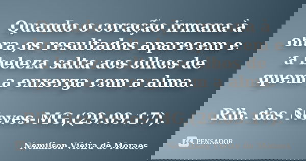 Quando o coração irmana à obra,os resultados aparecem e a beleza salta aos olhos de quem a enxerga com a alma. Rib. das Neves-MG,(29.09.17).... Frase de Nemilson Vieira de Moraes.