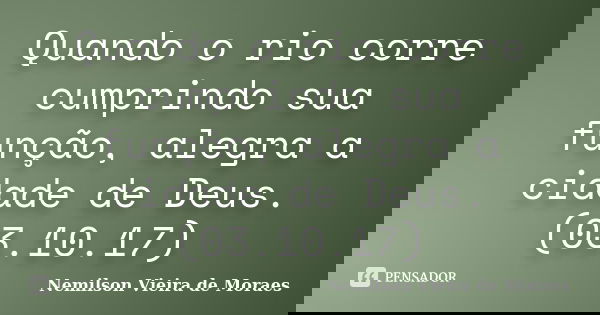 Quando o rio corre cumprindo sua função, alegra a cidade de Deus.(03.10.17)... Frase de nemilson Vieira de Moraes.