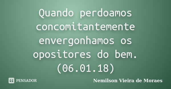 Quando perdoamos concomitantemente envergonhamos os opositores do bem.(06.01.18)... Frase de nemilson Vieira de Moraes.