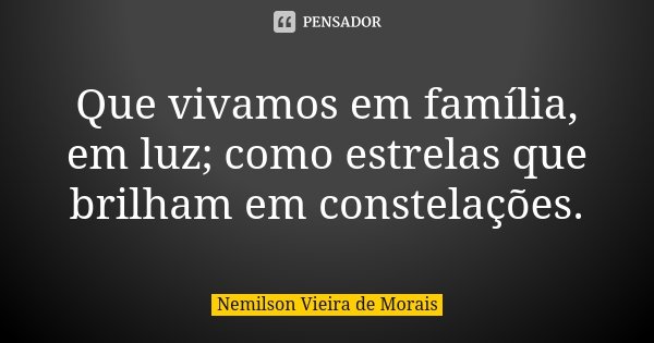 Que vivamos em família, em luz; como estrelas que brilham em constelações.... Frase de Nemilson Vieira de Morais.