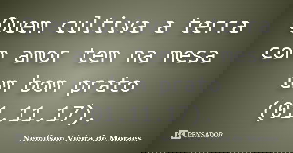 Quem cultiva a terra com amor tem na mesa um bom prato (01.11.17).... Frase de nemilson Vieira de Moraes.