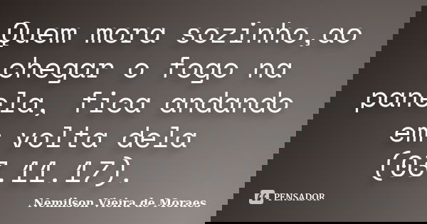 Quem mora sozinho,ao chegar o fogo na panela, fica andando em volta dela (03.11.17).... Frase de nemilson Vieira de Moraes.