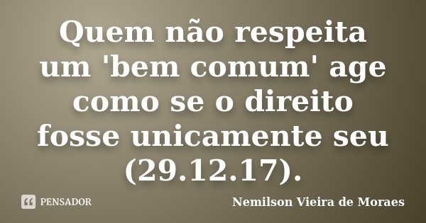 Quem não respeita um 'bem comum' age como se o direito fosse unicamente seu (29.12.17).... Frase de nemilson Vieira de Moraes.