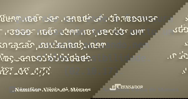 Quem não se rende à formosura das rosas não tem no peito um coração pulsando,nem n'alma,sensibilidade. (02.10.17).... Frase de Nemilson Vieira de Moraes.