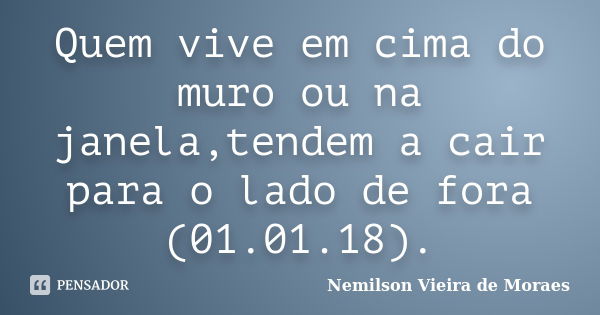 Quem vive em cima do muro ou na janela,tendem a cair para o lado de fora (01.01.18).... Frase de nemilson Vieira de Moraes.