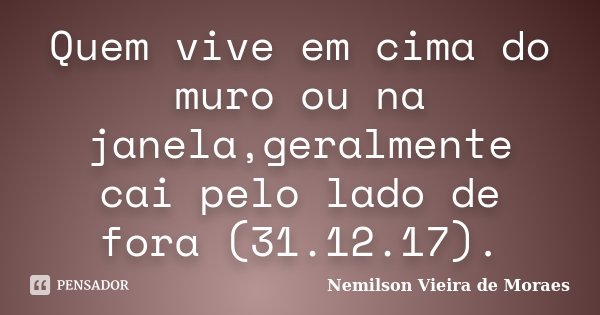 Quem vive em cima do muro ou na janela,geralmente cai pelo lado de fora (31.12.17).... Frase de nemilson Vieira de Moraes.