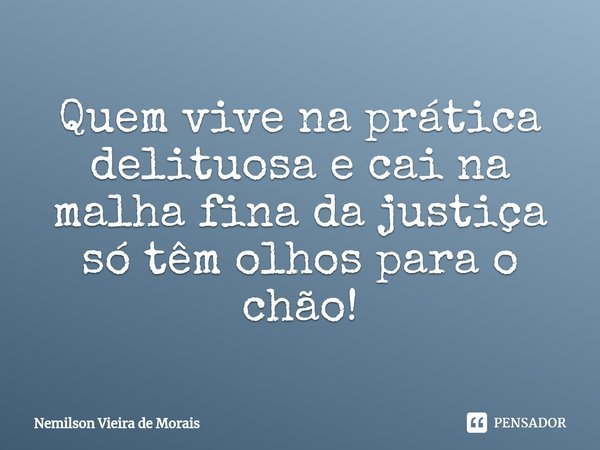 ⁠Quem vive naprática delituosae cai na malha fina da justiça só têm olhos para o chão!... Frase de Nemilson Vieira de Morais.