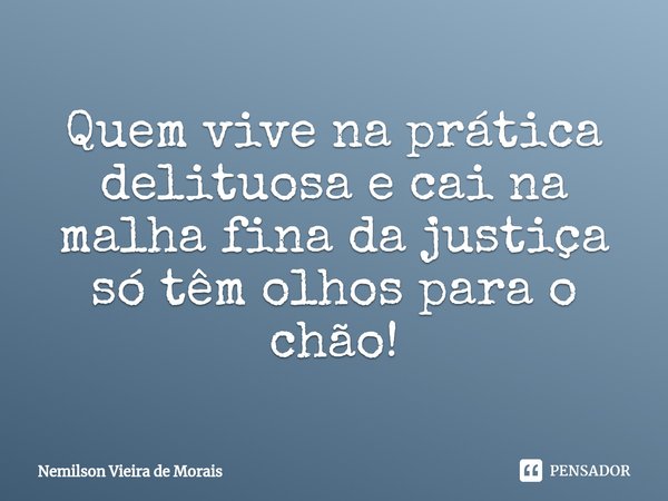 ⁠Quem vive naprática delituosae cai na malha fina da justiça só têm olhos para o chão!... Frase de Nemilson Vieira de Morais.