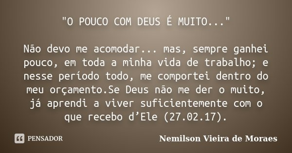 "O POUCO COM DEUS É MUITO..." Não devo me acomodar... mas, sempre ganhei pouco, em toda a minha vida de trabalho; e nesse período todo, me comportei d... Frase de Nemilson Vieira de Moraes.