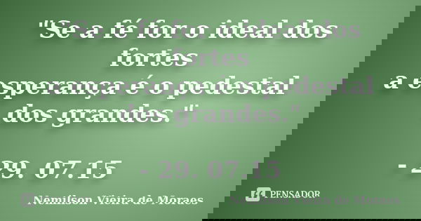 "Se a fé for o ideal dos fortes a esperança é o pedestal dos grandes." - 29. 07.15... Frase de Nemilson Vieira de Moraes.