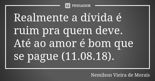 Realmente a dívida é ruim pra quem deve. Até ao amor é bom que se pague (11.08.18).... Frase de Nemilson Vieira de Morais.