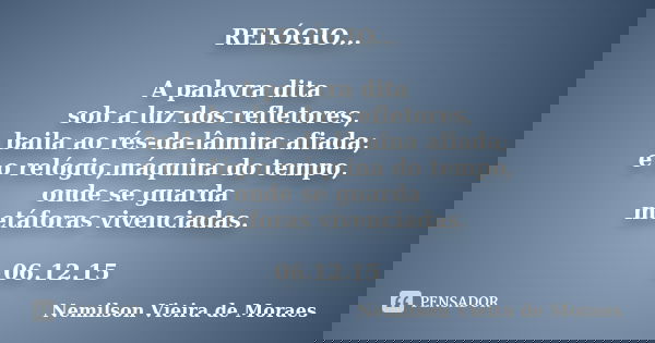 RELÓGIO... A palavra dita sob a luz dos refletores, baila ao rés-da-lâmina afiada; e o relógio,máquina do tempo, onde se guarda metáforas vivenciadas. 06.12.15... Frase de Nemilson Vieira de Moraes.