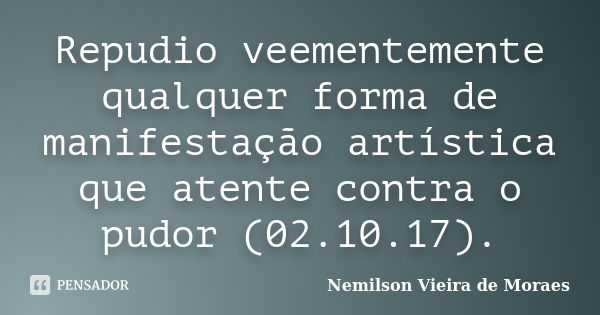 Repudio veementemente qualquer forma de manifestação artística que atente contra o pudor (02.10.17).... Frase de Nemilson Vieira de Moraes.