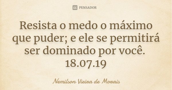 Resista o medo o máximo que puder; e ele se permitirá ser dominado por você. 18.07.19... Frase de Nemilson Vieira de Morais.