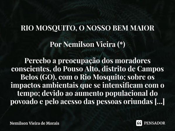 ⁠RIO MOSQUITO, O NOSSO BEM MAIOR Por Nemilson Vieira (*) Percebo a preocupação dos moradores conscientes, do Pouso Alto, distrito de Campos Belos (GO), com o Ri... Frase de Nemilson Vieira de Morais.