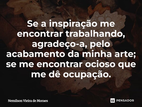 ⁠Se a inspiração me encontrar trabalhando, agradeço-a, pelo acabamento da minha arte; se me encontrar ocioso que me dê ocupação.... Frase de Nemilson Vieira de Moraes.