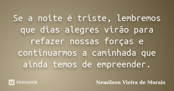 Se a noite é triste, lembremos que dias alegres virão para refazer nossas forças e continuarmos a caminhada que ainda temos de empreender.... Frase de Nemilson Vieira de Morais.